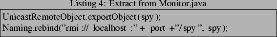 \begin{lstlisting}[frame=trbl,caption=Extract from Monitor.java]{}
UnicastRemote...
...py);
Naming.rebind(''rmi://localhost:'' + port +''/spy'', spy);
\end{lstlisting}